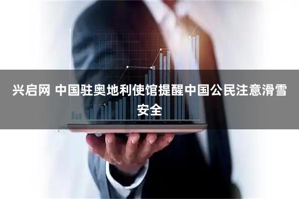 兴启网 中国驻奥地利使馆提醒中国公民注意滑雪安全