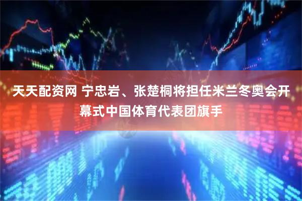 天天配资网 宁忠岩、张楚桐将担任米兰冬奥会开幕式中国体育代表团旗手