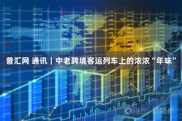 普汇网 通讯｜中老跨境客运列车上的浓浓“年味”