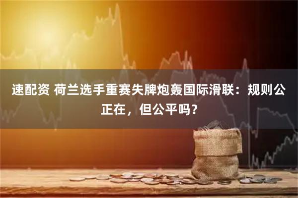 速配资 荷兰选手重赛失牌炮轰国际滑联：规则公正在，但公平吗？