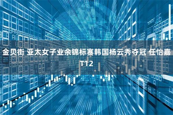 金贝街 亚太女子业余锦标赛韩国杨云秀夺冠 任怡嘉T12