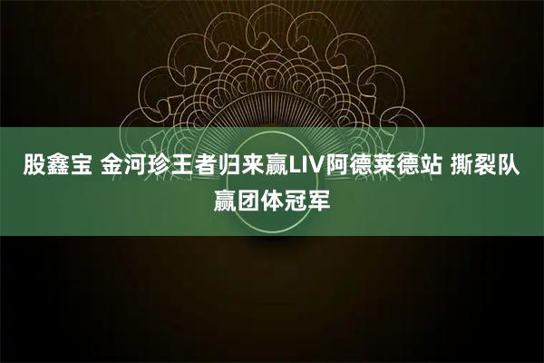 股鑫宝 金河珍王者归来赢LIV阿德莱德站 撕裂队赢团体冠军