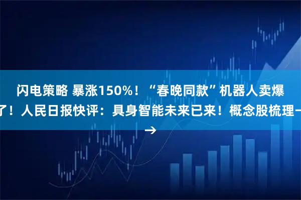 闪电策略 暴涨150%!“春晚同款”机器人卖爆了!人民日报快评:具身智能未来已来!概念股梳理→