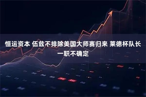 恒运资本 伍兹不排除美国大师赛归来 莱德杯队长一职不确定