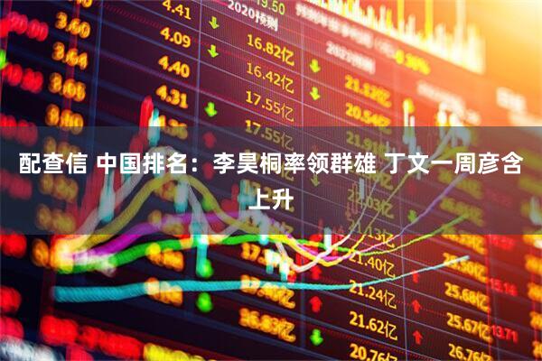 配查信 中国排名：李昊桐率领群雄 丁文一周彦含上升