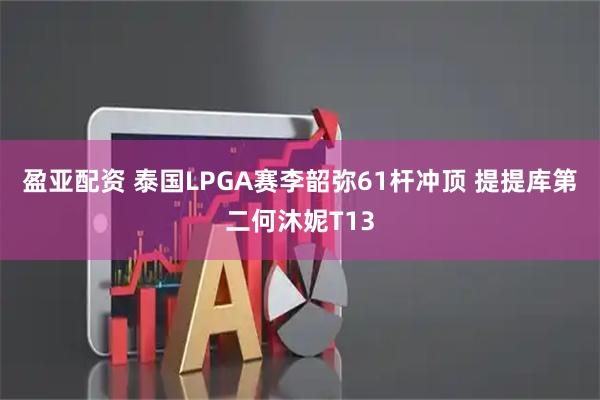 盈亚配资 泰国LPGA赛李韶弥61杆冲顶 提提库第二何沐妮T13