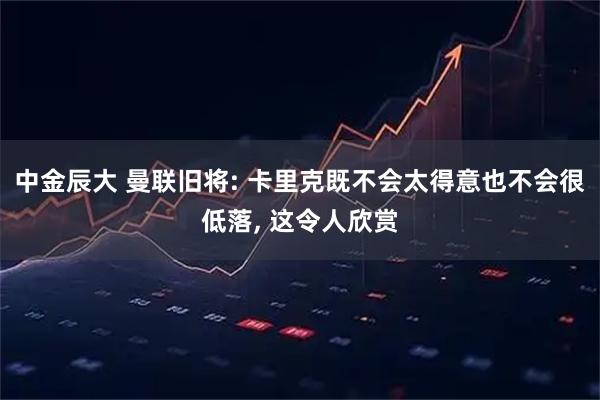 中金辰大 曼联旧将: 卡里克既不会太得意也不会很低落, 这令人欣赏