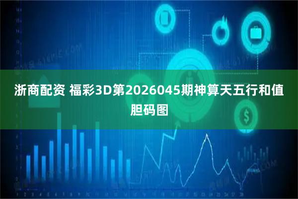 浙商配资 福彩3D第2026045期神算天五行和值胆码图
