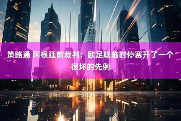 策略通 阿根廷前裁判：欧足联临时停赛开了一个很坏的先例