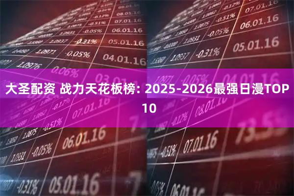 大圣配资 战力天花板榜: 2025-2026最强日漫TOP 10