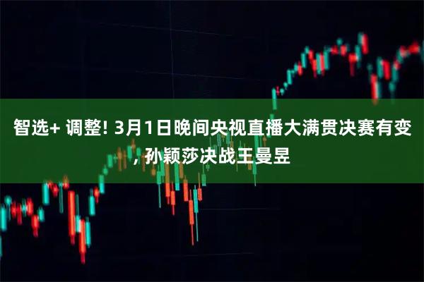 智选+ 调整! 3月1日晚间央视直播大满贯决赛有变, 孙颖莎决战王曼昱