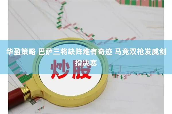 华盈策略 巴萨三将缺阵难有奇迹 马竞双枪发威剑指决赛