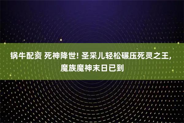 锅牛配资 死神降世! 圣采儿轻松碾压死灵之王, 魔族魔神末日已到