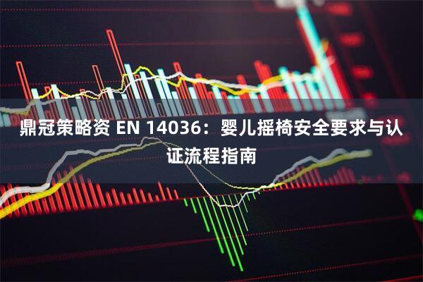 鼎冠策略资 EN 14036：婴儿摇椅安全要求与认证流程指南