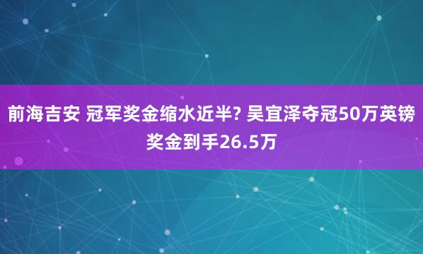 前海吉安 冠军奖金缩水近半? 吴宜泽夺冠50万英镑奖金到手26.5万